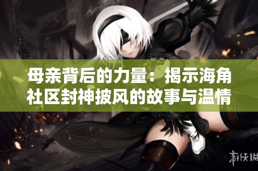 母亲背后的力量：揭示海角社区封神披风的故事与温情