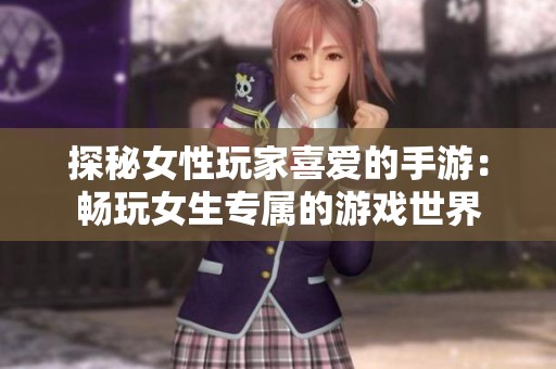 探秘女性玩家喜爱的手游：畅玩女生专属的游戏世界