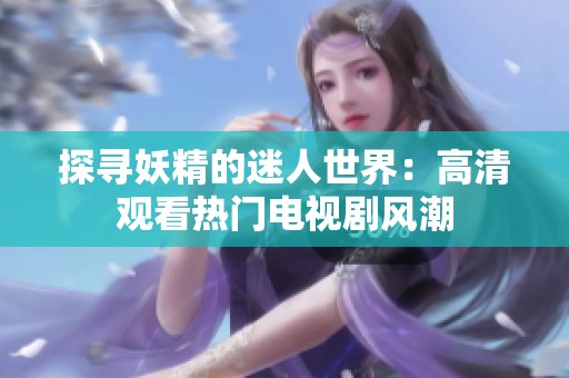探寻妖精的迷人世界：高清观看热门电视剧风潮