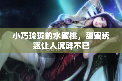 小巧玲珑的水蜜桃，甜蜜诱惑让人沉醉不已