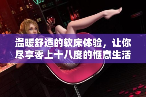 温暖舒适的软床体验，让你尽享零上十八度的惬意生活