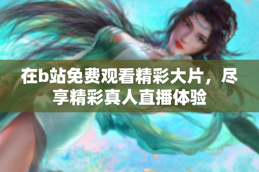 在b站免费观看精彩大片，尽享精彩真人直播体验