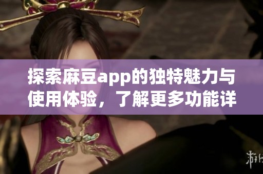 探索麻豆app的独特魅力与使用体验，了解更多功能详情