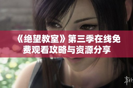 《绝望教室》第三季在线免费观看攻略与资源分享