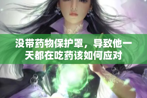 没带药物保护罩，导致他一天都在吃药该如何应对