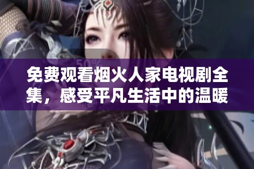 免费观看烟火人家电视剧全集，感受平凡生活中的温暖与感动