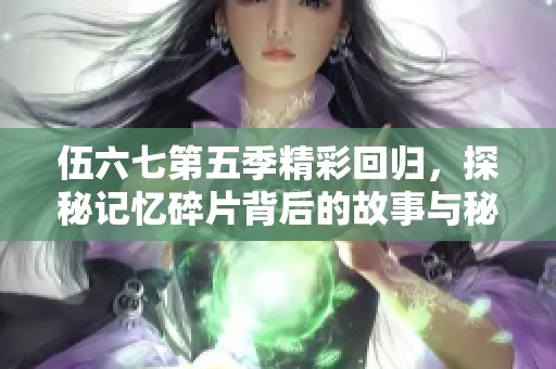 伍六七第五季精彩回归，探秘记忆碎片背后的故事与秘密
