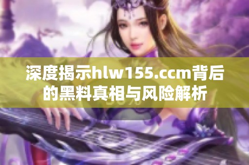 深度揭示hlw155.ccm背后的黑料真相与风险解析