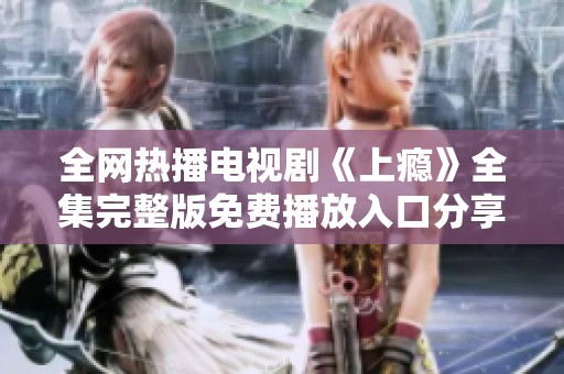 全网热播电视剧《上瘾》全集完整版免费播放入口分享