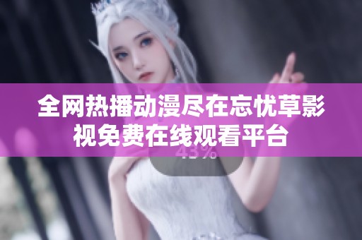 全网热播动漫尽在忘忧草影视免费在线观看平台