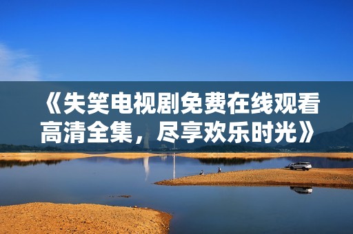 《失笑电视剧免费在线观看高清全集，尽享欢乐时光》