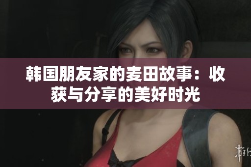 韩国朋友家的麦田故事：收获与分享的美好时光