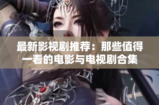 最新影视剧推荐：那些值得一看的电影与电视剧合集