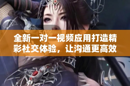 全新一对一视频应用打造精彩社交体验，让沟通更高效
