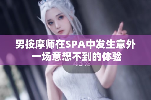 男按摩师在SPA中发生意外 一场意想不到的体验