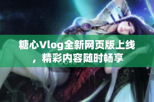 糖心Vlog全新网页版上线，精彩内容随时畅享
