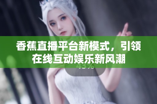 香蕉直播平台新模式，引领在线互动娱乐新风潮
