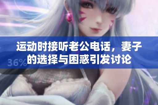 运动时接听老公电话，妻子的选择与困惑引发讨论