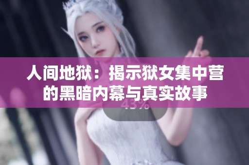 人间地狱：揭示狱女集中营的黑暗内幕与真实故事