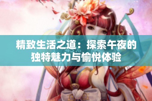 精致生活之道：探索午夜的独特魅力与愉悦体验