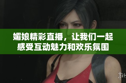 媚娘精彩直播，让我们一起感受互动魅力和欢乐氛围