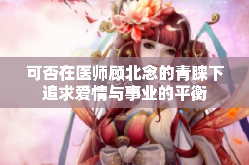 可否在医师顾北念的青睐下追求爱情与事业的平衡