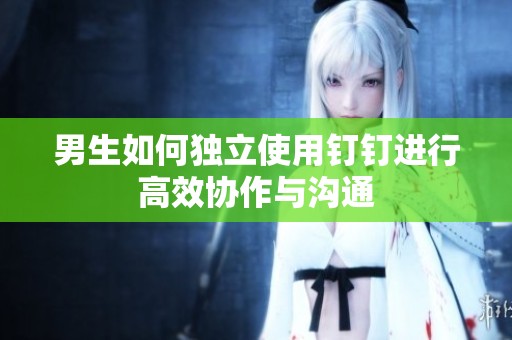 男生如何独立使用钉钉进行高效协作与沟通