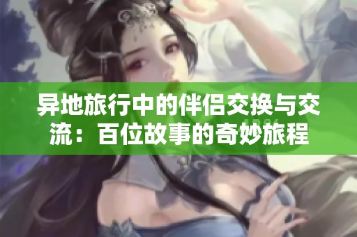 异地旅行中的伴侣交换与交流：百位故事的奇妙旅程