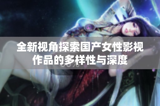 全新视角探索国产女性影视作品的多样性与深度