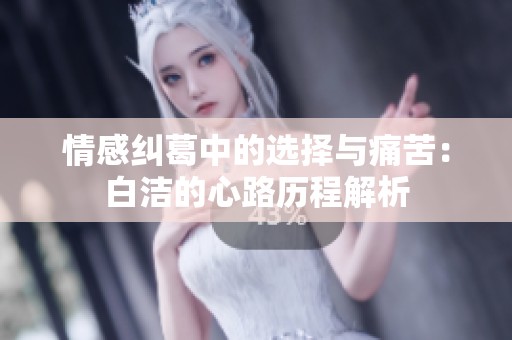 情感纠葛中的选择与痛苦：白洁的心路历程解析