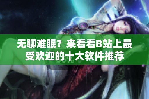 无聊难眠？来看看B站上最受欢迎的十大软件推荐