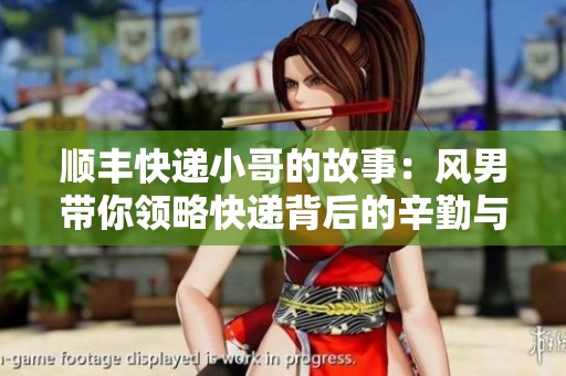 顺丰快递小哥的故事：风男带你领略快递背后的辛勤与温暖