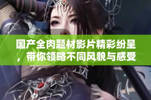 国产全肉题材影片精彩纷呈，带你领略不同风貌与感受