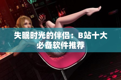 失眠时光的伴侣：B站十大必备软件推荐