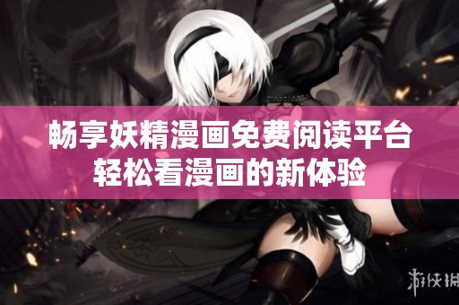 畅享妖精漫画免费阅读平台轻松看漫画的新体验
