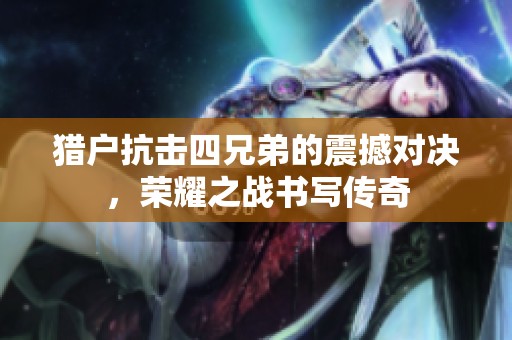 猎户抗击四兄弟的震撼对决，荣耀之战书写传奇