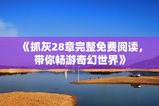 《抓灰28章完整免费阅读，带你畅游奇幻世界》