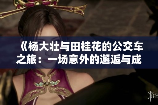 《杨大壮与田桂花的公交车之旅：一场意外的邂逅与成长》