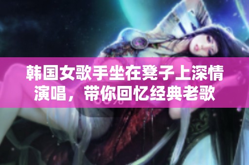 韩国女歌手坐在凳子上深情演唱，带你回忆经典老歌