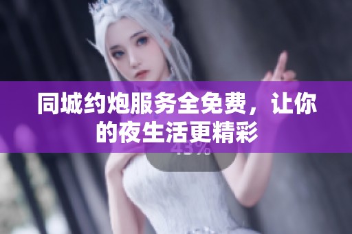 同城约炮服务全免费，让你的夜生活更精彩