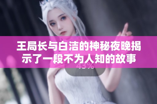 王局长与白洁的神秘夜晚揭示了一段不为人知的故事