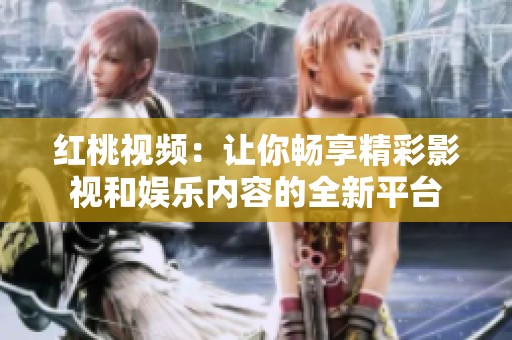 红桃视频：让你畅享精彩影视和娱乐内容的全新平台