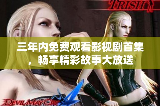 三年内免费观看影视剧首集，畅享精彩故事大放送