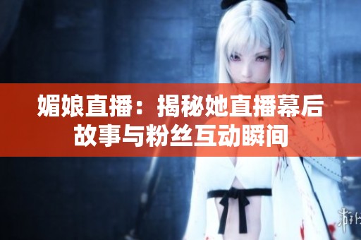 媚娘直播：揭秘她直播幕后故事与粉丝互动瞬间