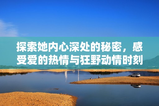 探索她内心深处的秘密，感受爱的热情与狂野动情时刻