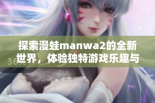 探索漫蛙manwa2的全新世界，体验独特游戏乐趣与精彩剧情