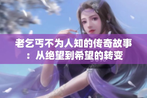 老乞丐不为人知的传奇故事：从绝望到希望的转变