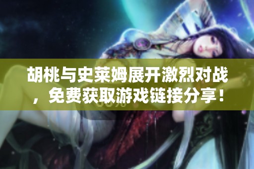 胡桃与史莱姆展开激烈对战，免费获取游戏链接分享！