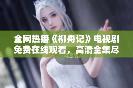 全网热播《柳舟记》电视剧免费在线观看，高清全集尽在掌握中