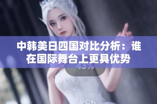 中韩美日四国对比分析：谁在国际舞台上更具优势